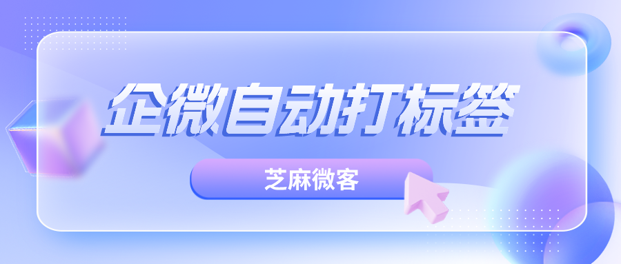 企业微信如何自动给客户打标签？防止客户薅羊毛？