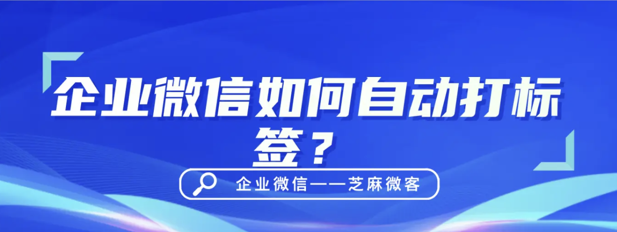 如何方便企业更好地管理客户？企业微信如何自动打标签？