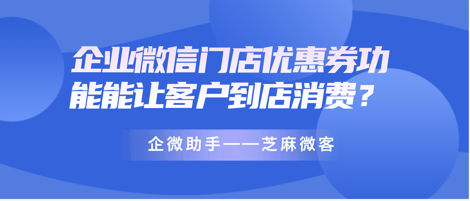 企业微信门店优惠券功能能让客户到店消费？芝麻微客门店优惠券功能？