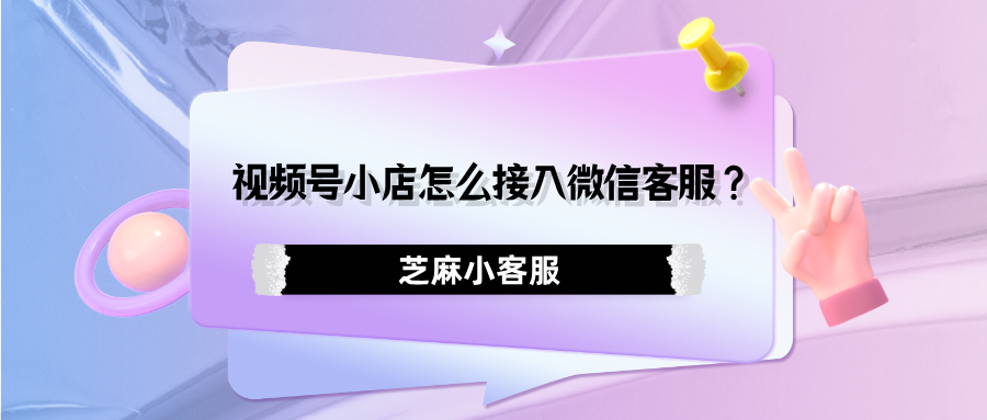 视频号小店如何接入微信客服？视频小店消息如何聚合回复？