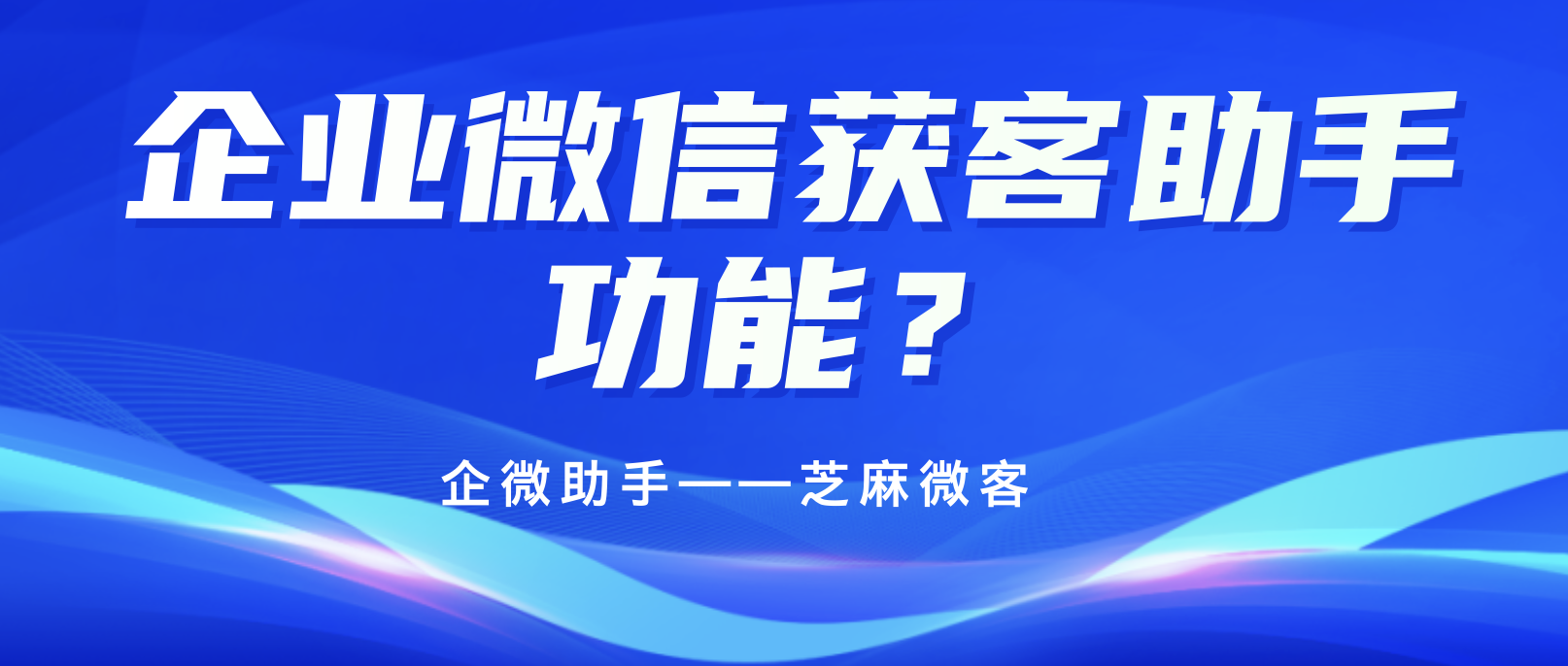 企业微信获客助手适合什么样的人群？芝麻微客获客助手功能？