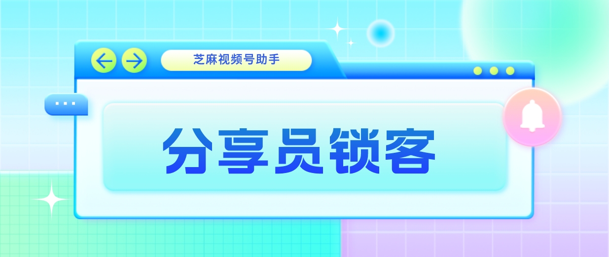 视频号小店分享员怎么锁客？如何高效锁客获得佣金