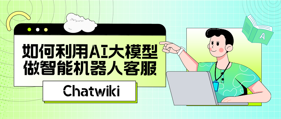 最新干货：如何利用AI大模型做智能客服机器人