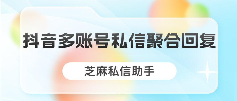 抖音客服私信聚合功能实现多账号管理，简单3步即可搞定！