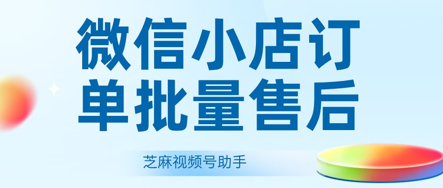 微信小店订单如何进行批量售后管理？微信小店售后订单处理方案