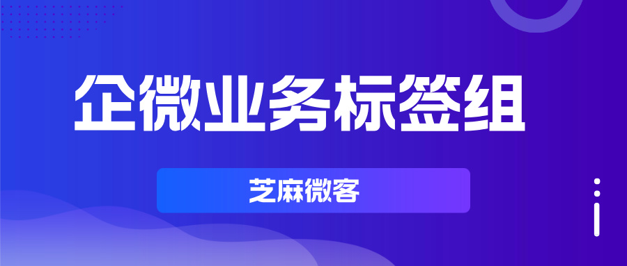 企微业务组标签：方便员工跟进，实现精细化客户管理