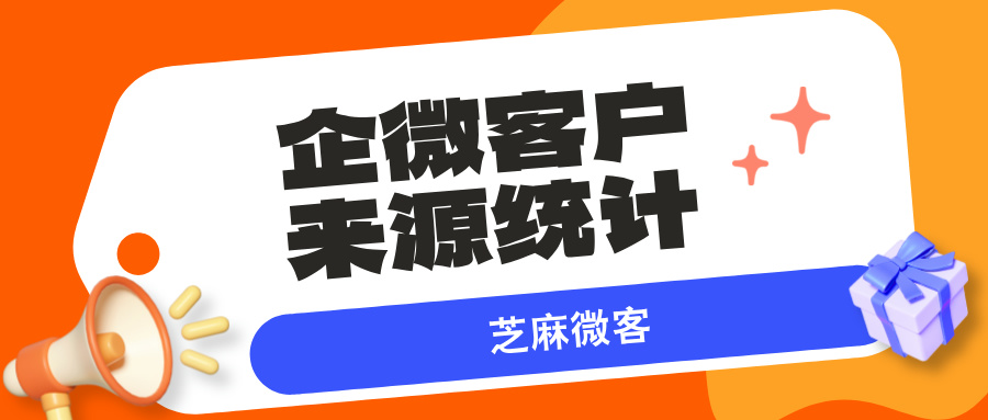 企业微信能获取客户来源吗？怎么统计不同渠道的推广效果？