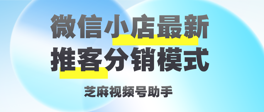 微信小店新增推客分销模式，视频号分销模式介绍