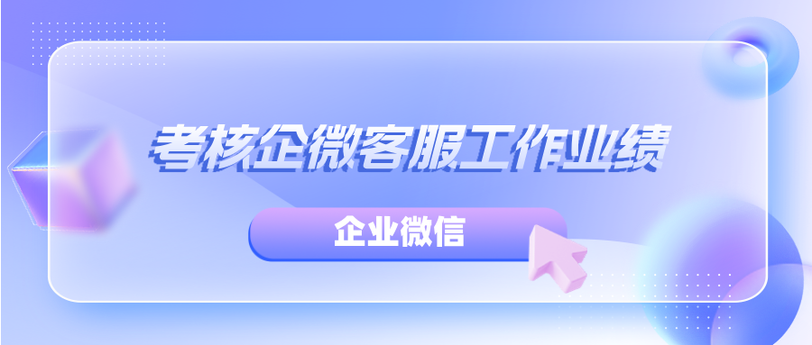 企业微信怎么考核企微客服工作业绩？怎么统计群聊回复情况？