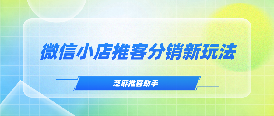 喜报！微信小店推客分销系统上线，商家将解锁更多的新玩法