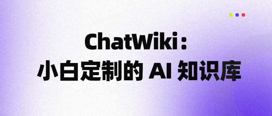 ChatWiki：三分钟搞定！小白也能定制自己的 AI 知识库