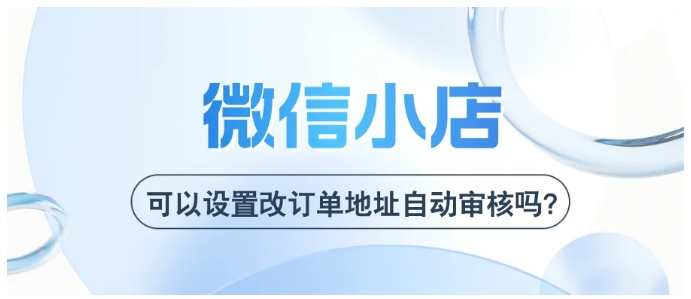 微信小店改订单地址自动审核设置指南