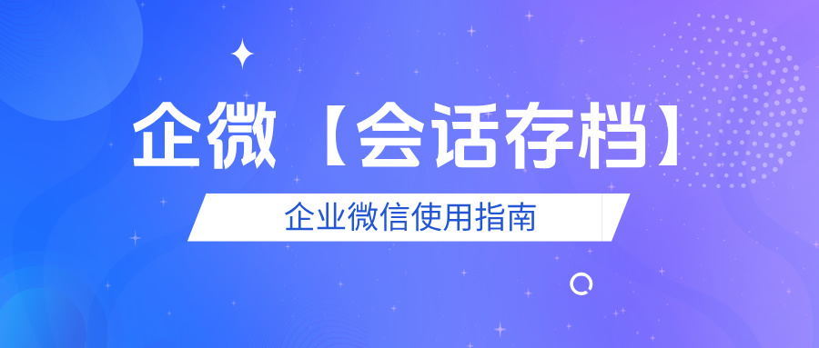 企业微信使用指南：为什么一定要开通会话存档？会话存档有什么用？