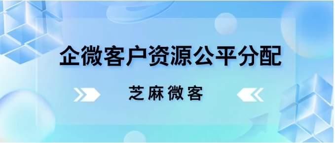 企业微信客户资源平均分配难题？芝麻微客渠道活码来破解