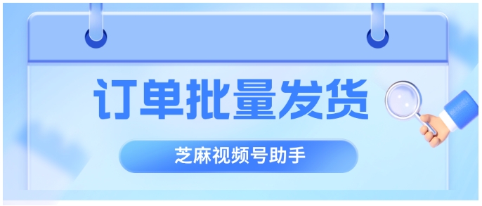 微信小店大促订单处理神器！芝麻视频号助手批量发货功能解析