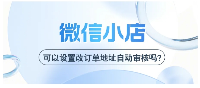 微信小店改订单地址自动审核设置全攻略，降本提效的关键技巧