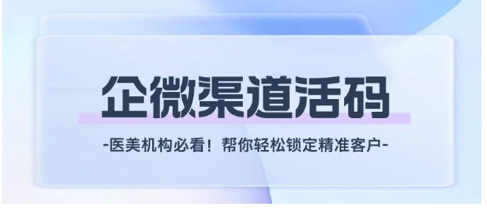 医美机构获客新范式，企微渠道活码精准锁定客户全攻略