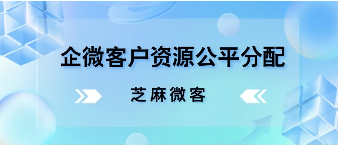 企业微信客户资源分配难题？芝麻微客渠道活码来破解！