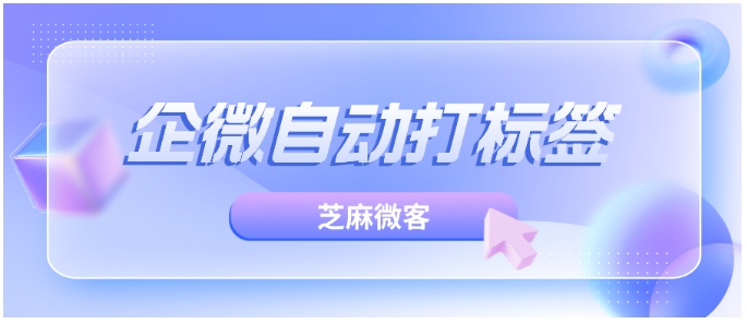 企业微信自动打标签防薅羊毛指南，从案例看智能客户管理方案