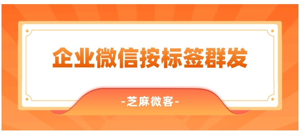 企业微信如何进行客户群发？支持按标签群发吗？