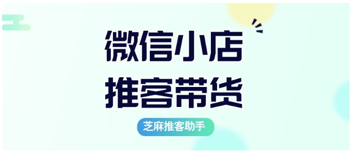 芝麻推客助手，微信小店带货模式的“超级利器”