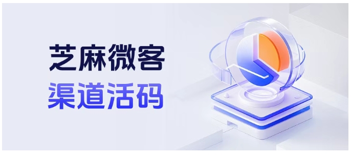 从创建到使用，芝麻微客渠道活码全流程，助企微统计客户来源