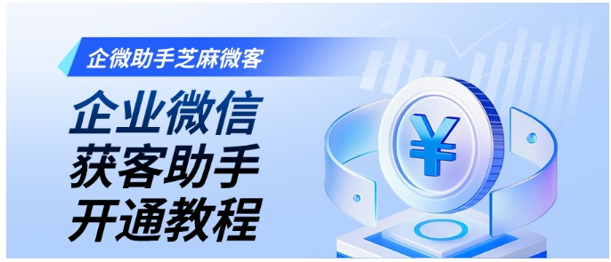 从0到1开通企微获客助手！芝麻微客步骤拆解，附渠道管理、客户标签技巧