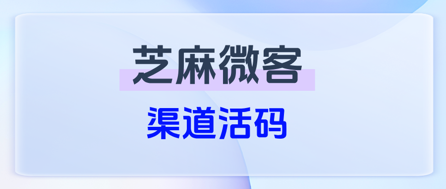 企微【渠道活码】是什么意思？渠道活码应用的场景有哪些？