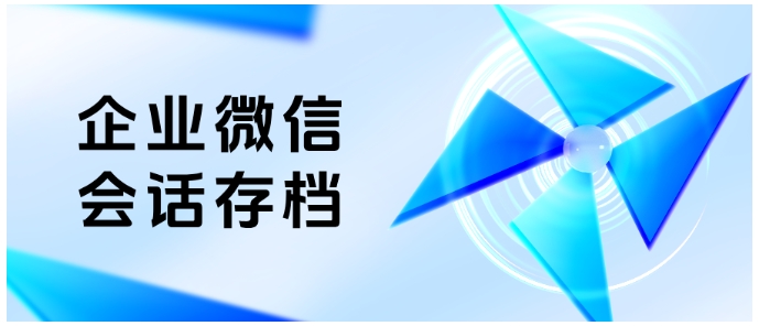  搞懂企业微信会话存档，从合规监管到内部聊天查看，关键信息汇总