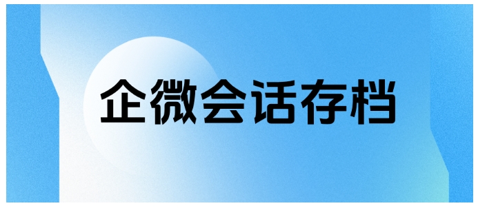 企微会话存档有多实用？消息全覆盖、撤回可追溯等5大核心优势拆解