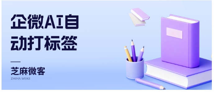 传统打标签OUT了！芝麻微客AI语义分析入驻企业微信，效率翻倍