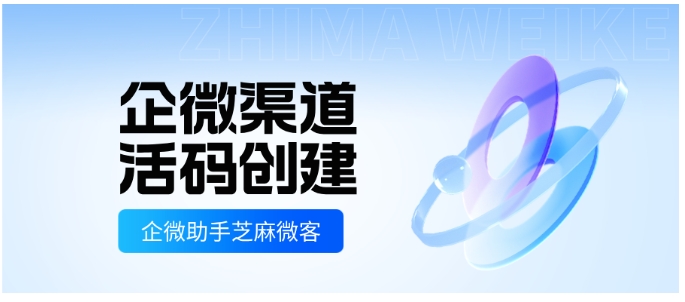 企微渠道活码是什么？智能分客户、自动标来源，芝麻微客帮你轻松设