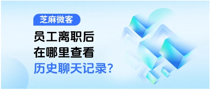 员工离职丢聊天记录?芝麻微客让企微历史会话“可查可溯”