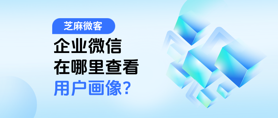 企业微信在哪里查看用户画像？用户画像的内容有哪些？