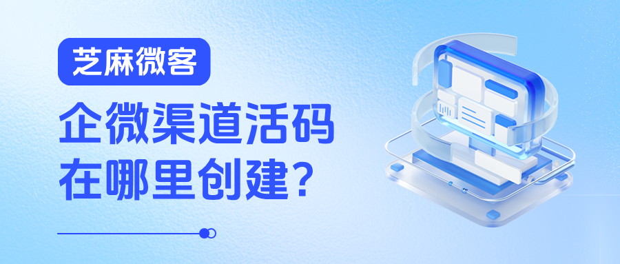 企微【渠道活码】在哪里创建?可以统计客户是从哪个渠道来的吗?