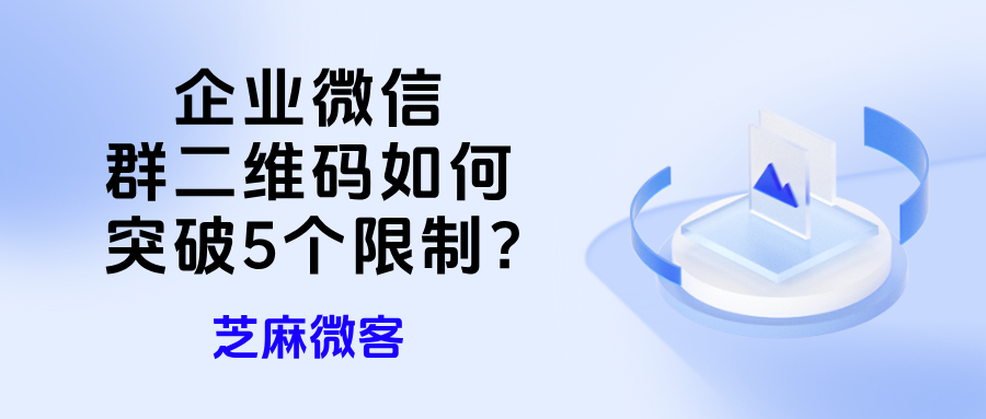 企微群二维码如何突破5个限制?【永久群活码】创建教程+避坑指南