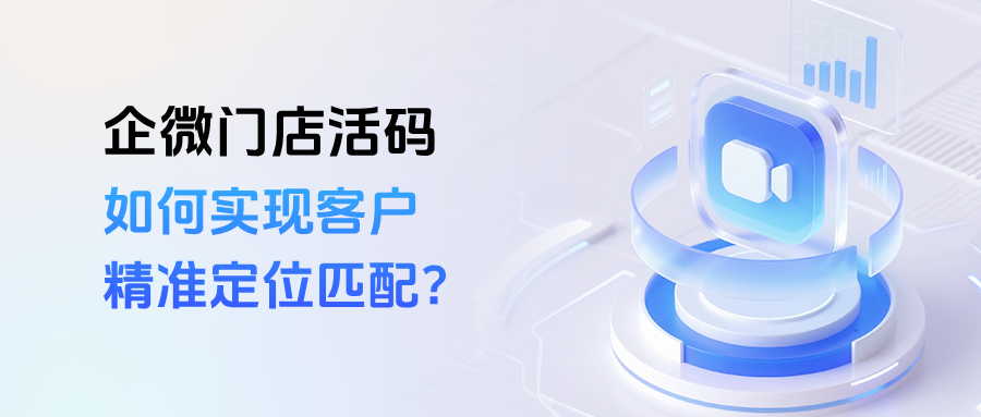 企微【门店活码】是什么意思?如何实现客户精准定位匹配?