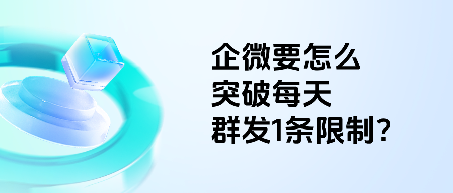 企微如何突破每天群发1条限制？【逐客群发】有什么功能优势？
