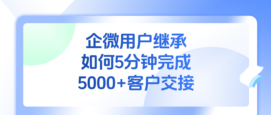 效率翻倍!企微用户继承如何5分钟完成5000+客户交接