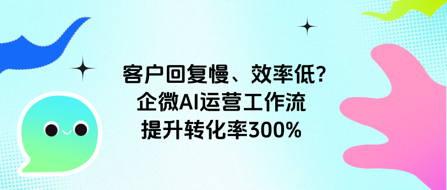 教育行业客户回复慢、效率低?企微AI运营工作流,提升转化率300%