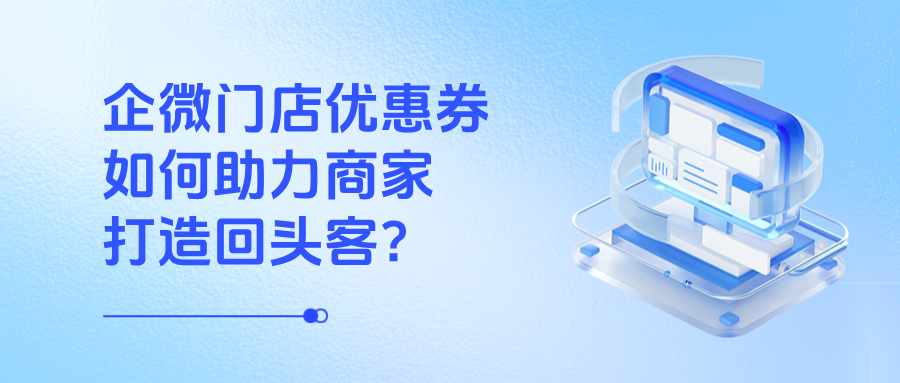 企微【门店优惠券】如何助力商家打造回头客、提升复购?