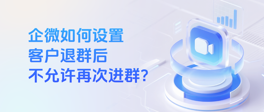 客户反复入退群怎么办？企微能设置客户退群之后不允许再次进群吗？