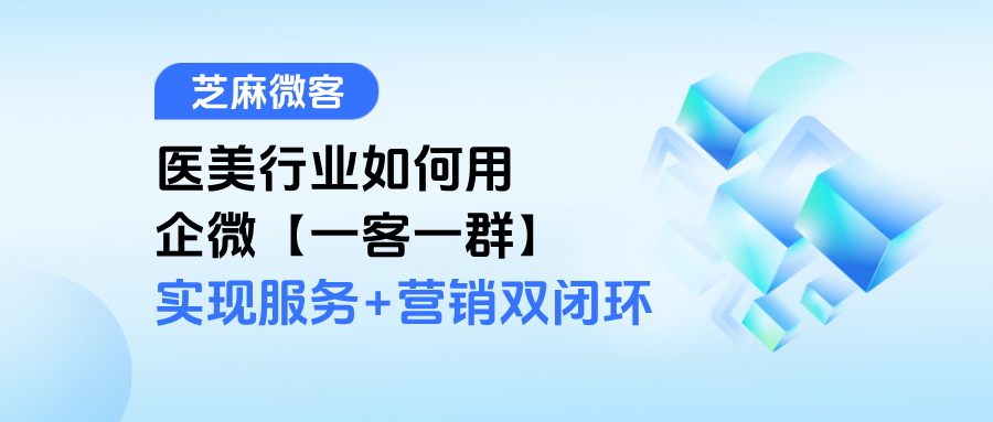 医美机构必看！用企微【一客一群】实现服务+营销双闭环