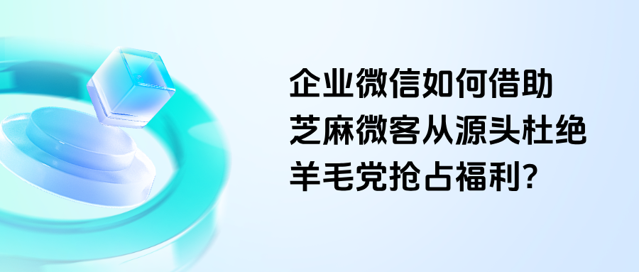 企微群如何开启防骚扰功能？企微如何从源头杜绝羊毛党抢占福利？