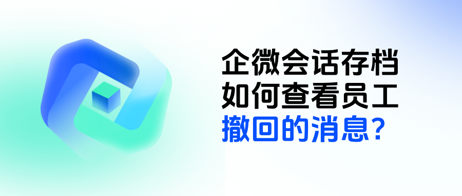 企微如何查看员工撤回的消息?【会话存档】功能怎么开通?