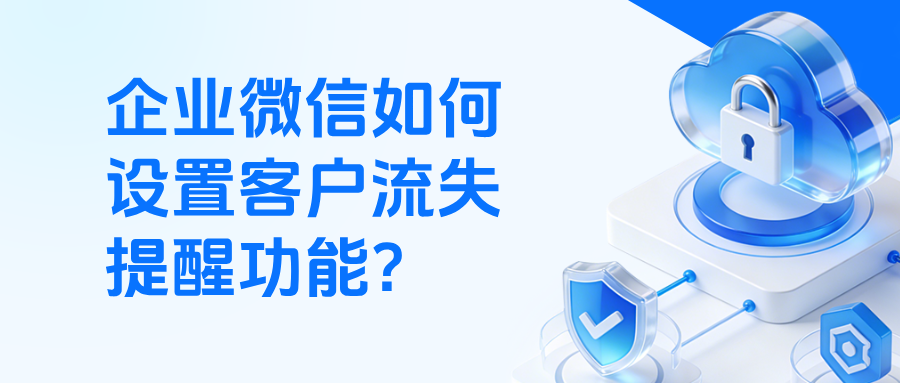 企微如何设置【客户流失提醒】功能?能给流失的客户打上标签吗?