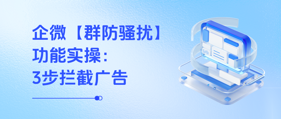 企微【群防骚扰】功能实操:3步拦截广告,客户转化率提升20%