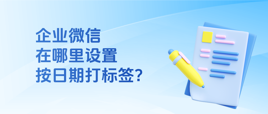 企微如何设置【按日期打标签】功能?应用场景有哪些?