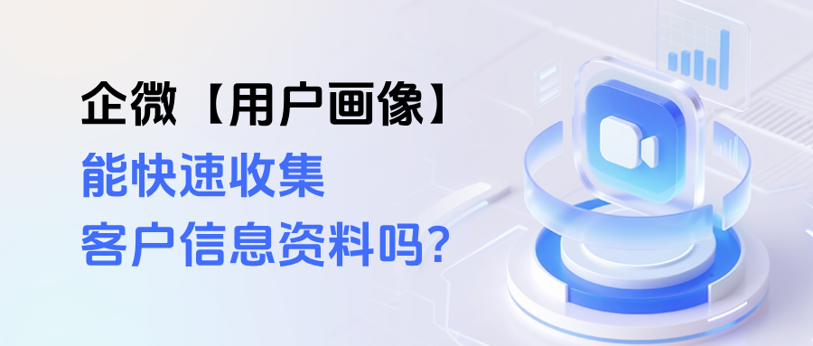 企业微信【用户画像】的作用是什么？能快速收集客户信息资料吗？