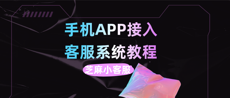 手机APP如何接入客服系统？手机APP接入客服系统教程